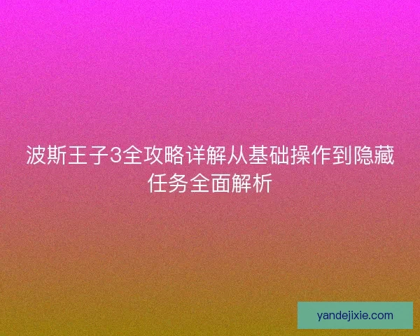 波斯王子3全攻略详解从基础操作到隐藏任务全面解析