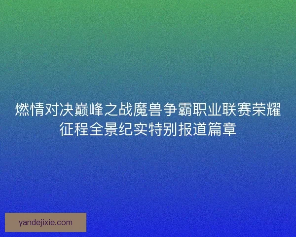 燃情对决巅峰之战魔兽争霸职业联赛荣耀征程全景纪实特别报道篇章