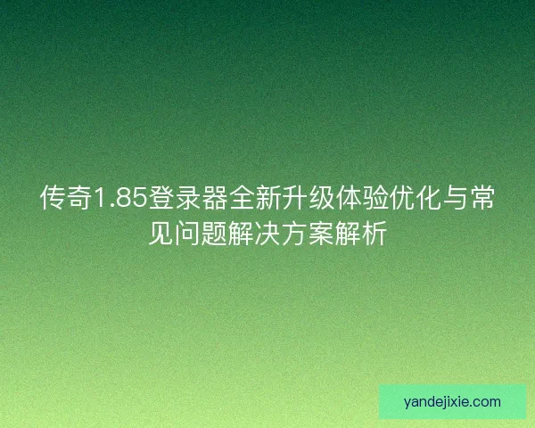传奇1.85登录器全新升级体验优化与常见问题解决方案解析