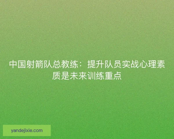 中国射箭队总教练：提升队员实战心理素质是未来训练重点