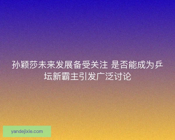 孙颖莎未来发展备受关注 是否能成为乒坛新霸主引发广泛讨论