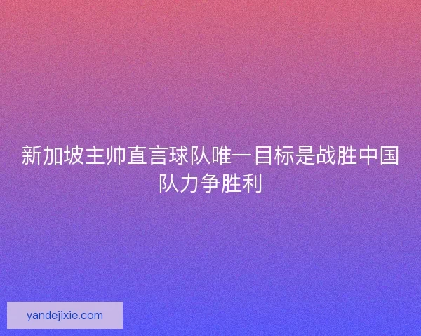新加坡主帅直言球队唯一目标是战胜中国队力争胜利