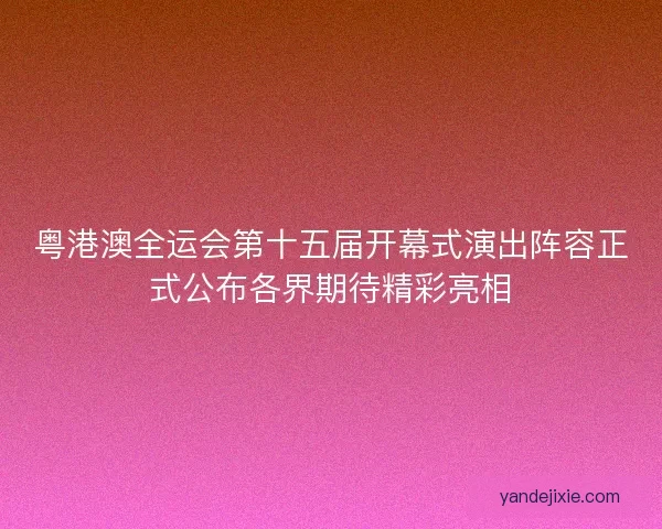 粤港澳全运会第十五届开幕式演出阵容正式公布各界期待精彩亮相