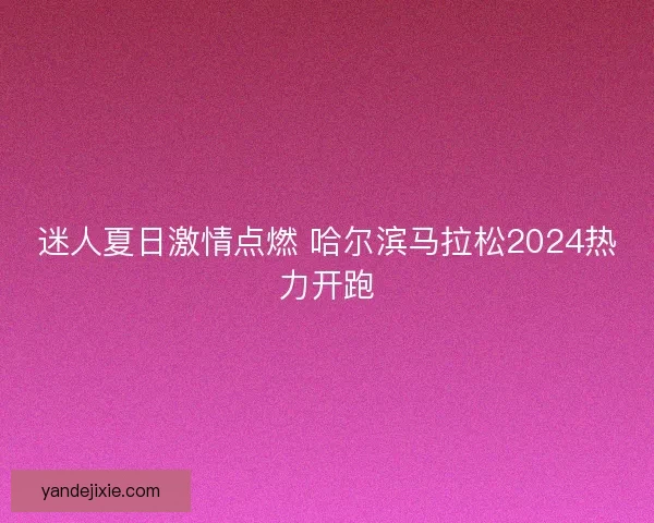迷人夏日激情点燃 哈尔滨马拉松2024热力开跑