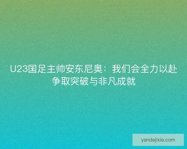 U23国足主帅安东尼奥：我们会全力以赴争取突破与非凡成就