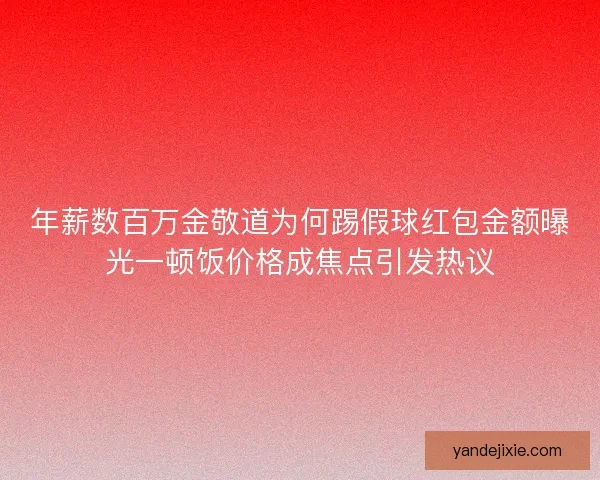 年薪数百万金敬道为何踢假球红包金额曝光一顿饭价格成焦点引发热议