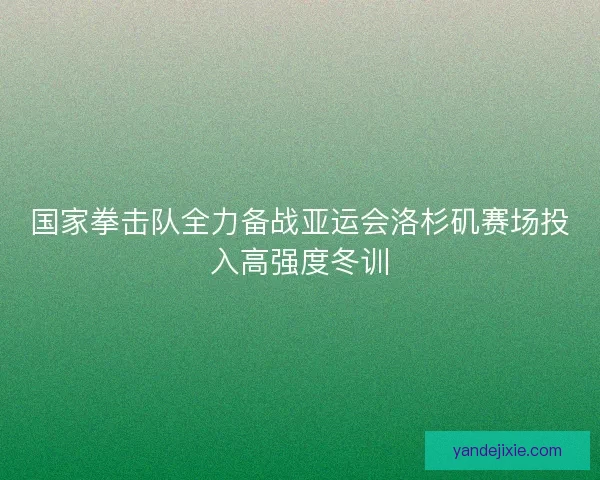 国家拳击队全力备战亚运会洛杉矶赛场投入高强度冬训