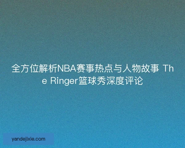 全方位解析NBA赛事热点与人物故事 The Ringer篮球秀深度评论