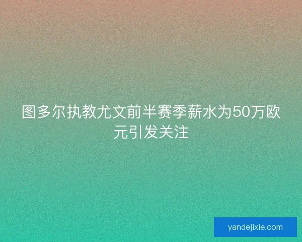 图多尔执教尤文前半赛季薪水为50万欧元引发关注
