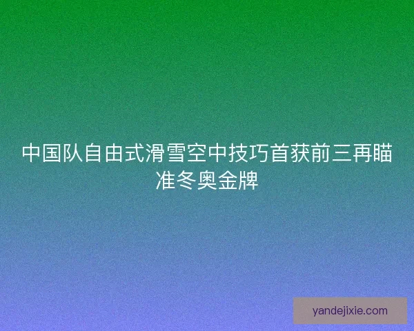 中国队自由式滑雪空中技巧首获前三再瞄准冬奥金牌